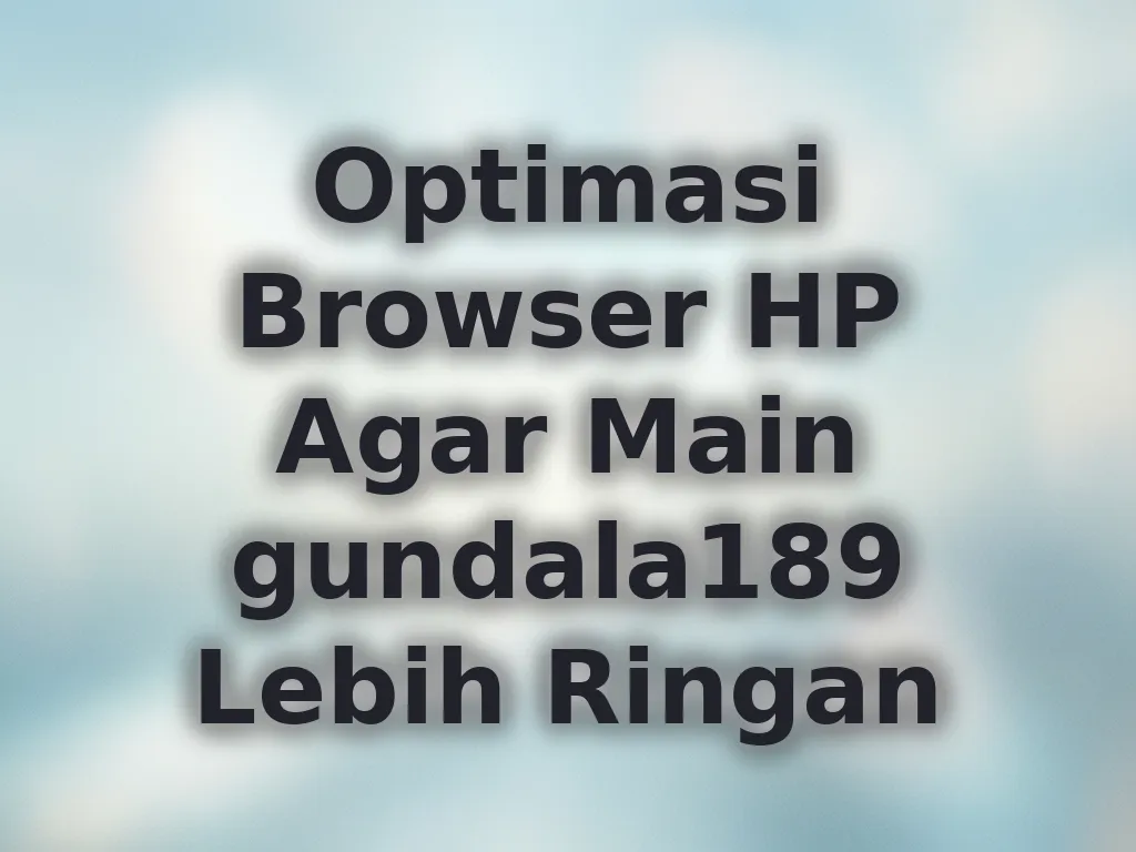 Optimasi Browser HP Agar Main gundala189 Lebih Ringan